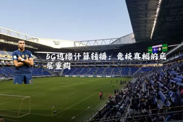 5G边缘计算转播：竞技真相的底层重构