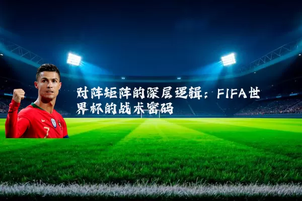 对阵矩阵的深层逻辑:FIFA世界杯的战术密码