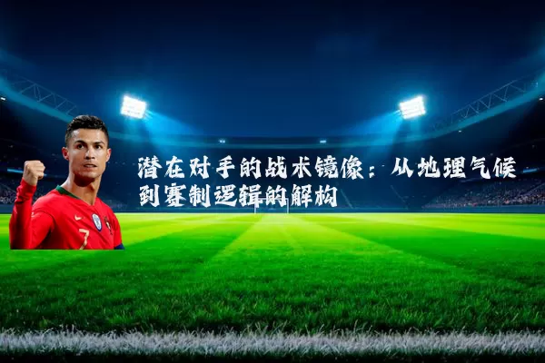 潜在对手的战术镜像：从地理气候到赛制逻辑的解构