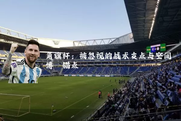 角旗杆:被忽视的战术支点与空间博弈锚点