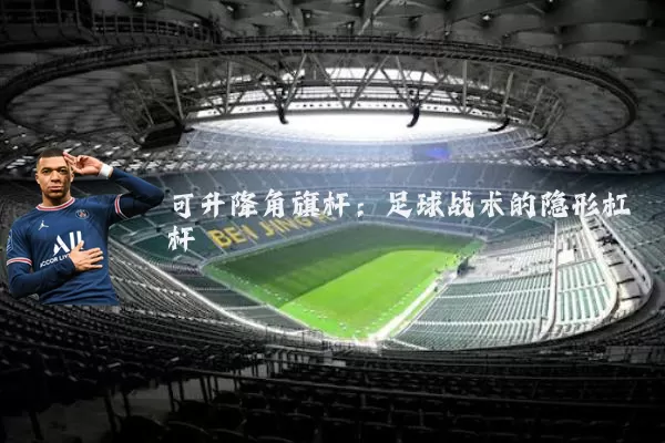 可升降角旗杆:足球战术的隐形杠杆