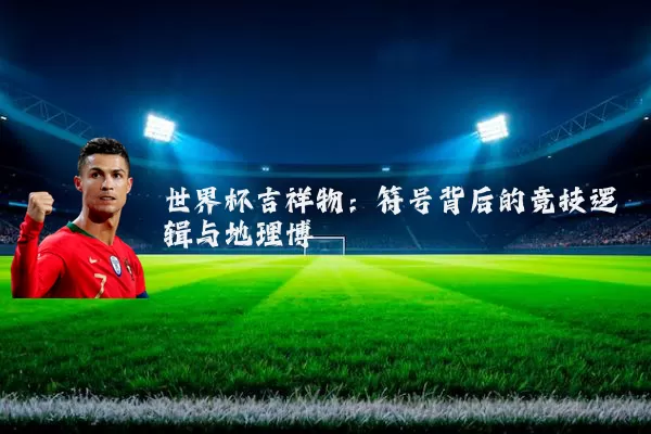 世界杯吉祥物:符号背后的竞技逻辑与地理博弈