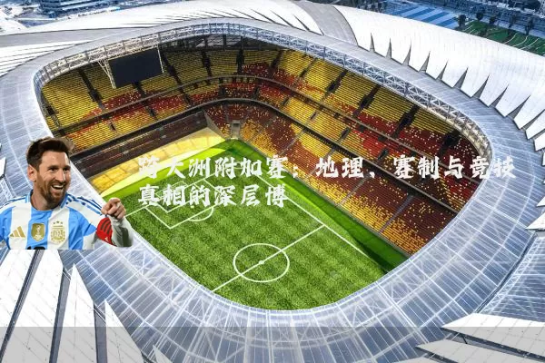 跨大洲附加赛：地理、赛制与竞技真相的深层博弈