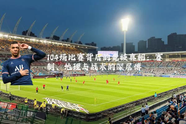 104场比赛背后的竞技真相:赛制、地理与战术的深层博弈
