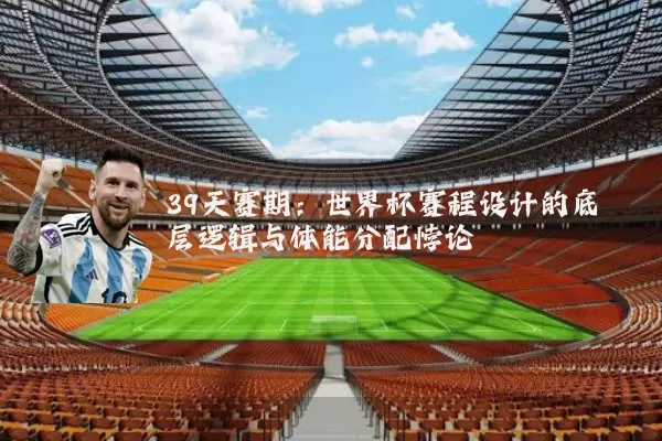 39天赛期:世界杯赛程设计的底层逻辑与体能分配悖论