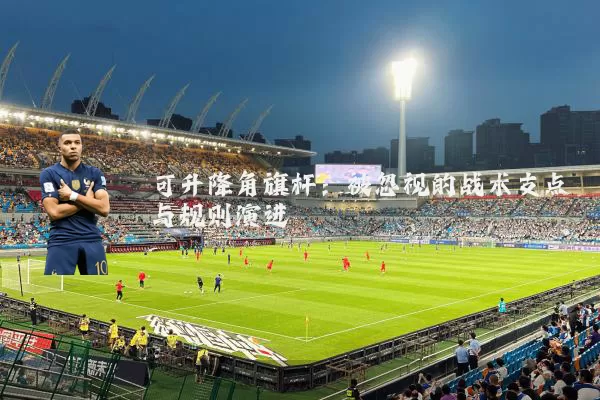 可升降角旗杆:被忽视的战术支点与规则演进