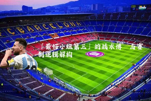 「最好小组第三」的战术博弈与赛制逻辑解构