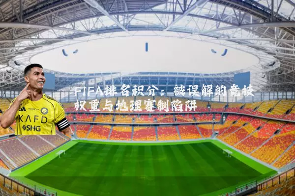 FIFA排名积分:被误解的竞技权重与地理赛制陷阱