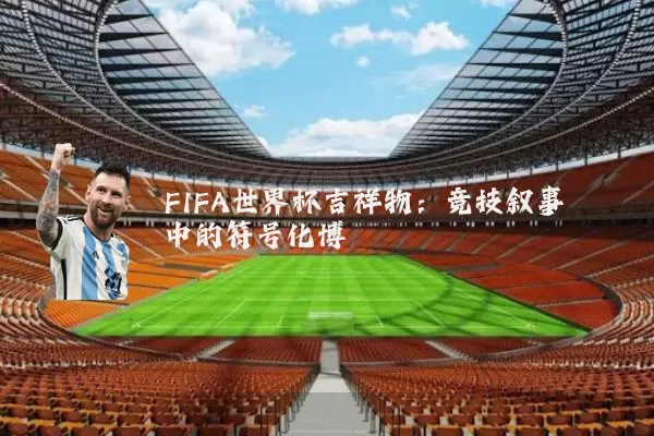 FIFA世界杯吉祥物:竞技叙事中的符号化博弈