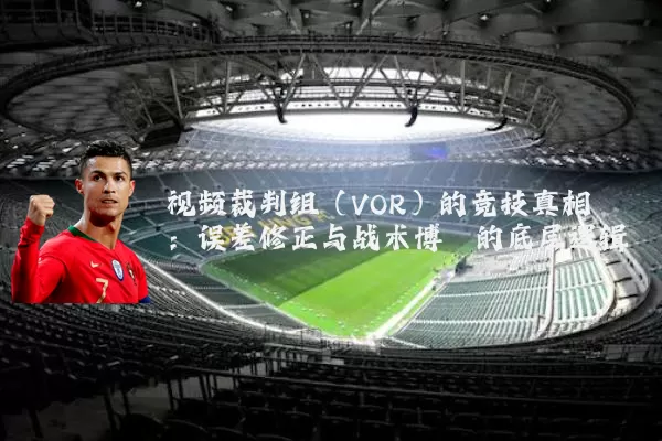 视频裁判组(VOR)的竞技真相:误差修正与战术博弈的底层逻辑